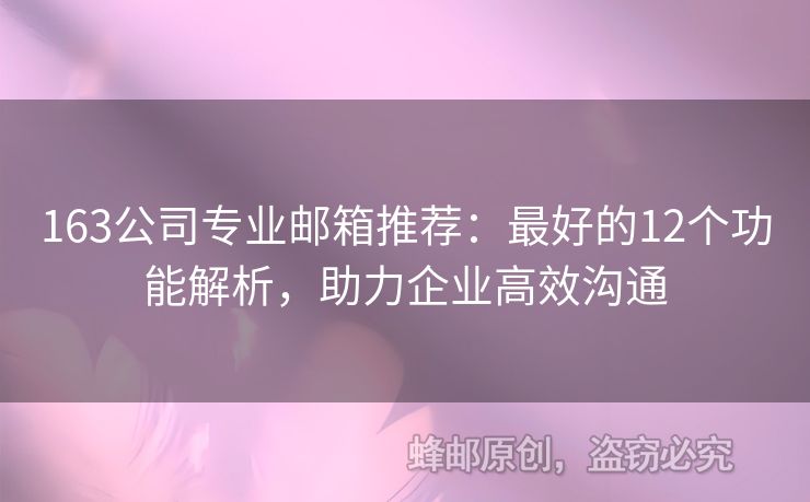 163公司专业邮箱推荐：最好的12个功能解析，助力企业高效沟通