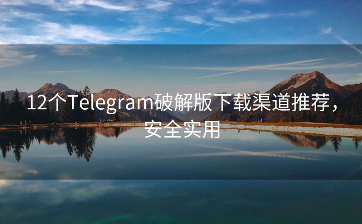 12个Telegram破解版下载渠道推荐，安全实用