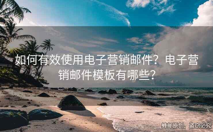 如何有效使用电子营销邮件？电子营销邮件模板有哪些？