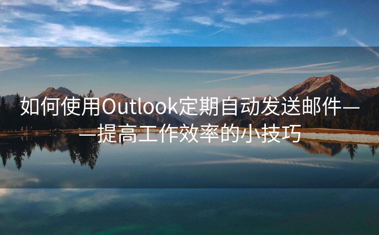 如何使用Outlook定期自动发送邮件——提高工作效率的小技巧