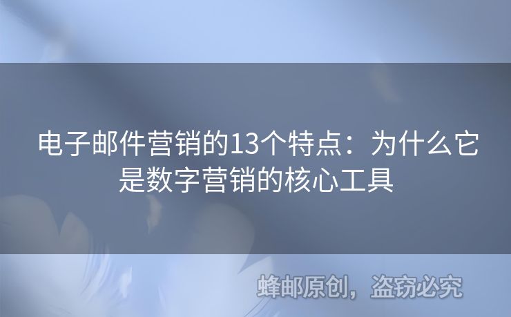 电子邮件营销的13个特点：为什么它是数字营销的核心工具