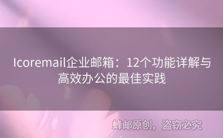 Icoremail企业邮箱：12个功能详解与高效办公的最佳实践