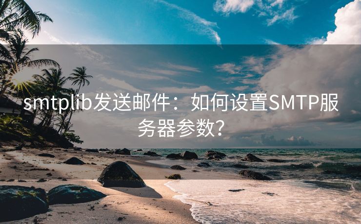 smtplib发送邮件：如何设置SMTP服务器参数？