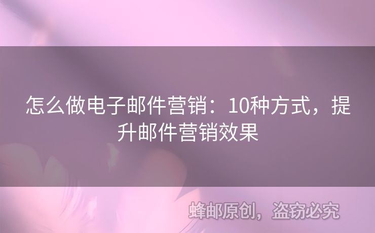 怎么做电子邮件营销：10种方式，提升邮件营销效果