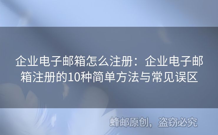 企业电子邮箱怎么注册：企业电子邮箱注册的10种简单方法与常见误区