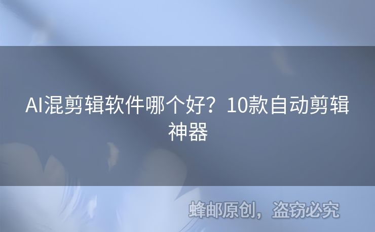 AI混剪辑软件哪个好？10款自动剪辑神器