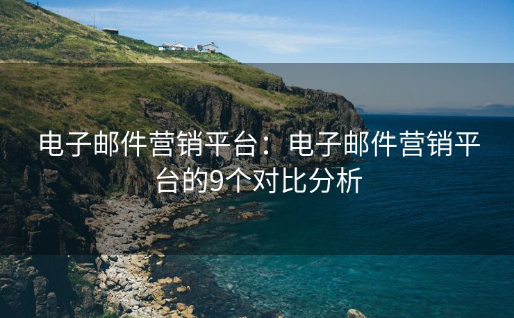 电子邮件营销平台：电子邮件营销平台的9个对比分析