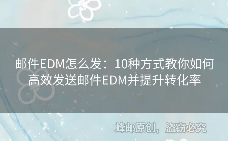 邮件EDM怎么发：10种方式教你如何高效发送邮件EDM并提升转化率