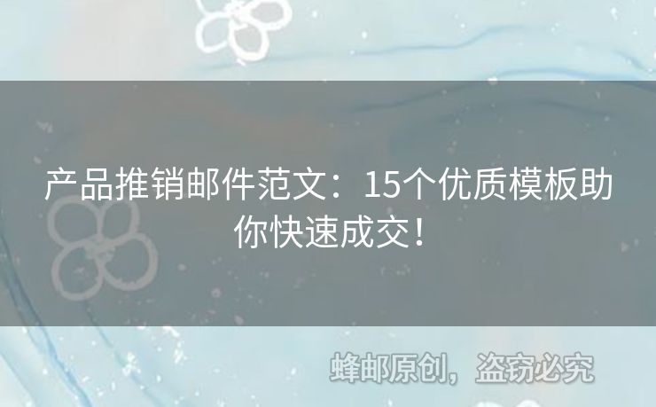 产品推销邮件范文：15个优质模板助你快速成交！