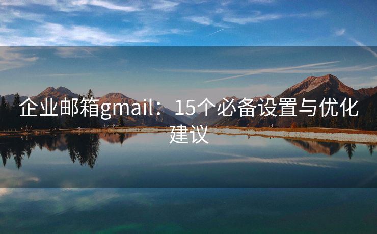 企业邮箱gmail：15个必备设置与优化建议