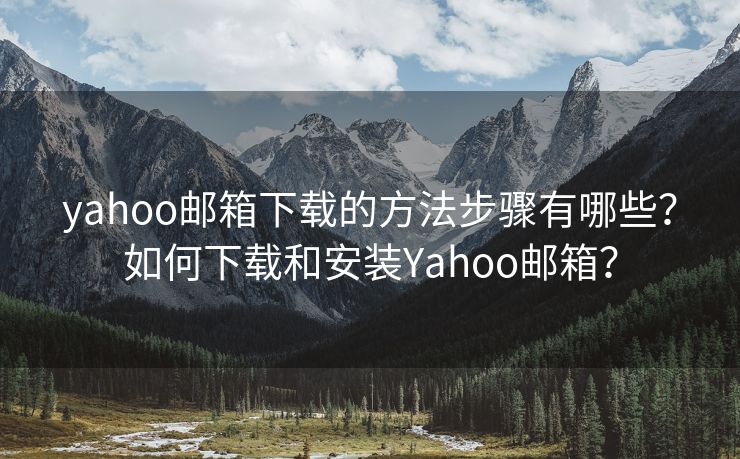 yahoo邮箱下载的方法步骤有哪些？如何下载和安装Yahoo邮箱？