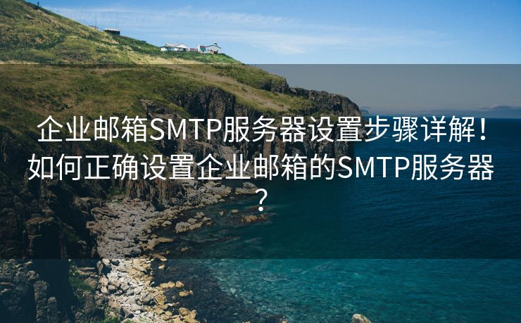 企业邮箱SMTP服务器设置步骤详解！如何正确设置企业邮箱的SMTP服务器？