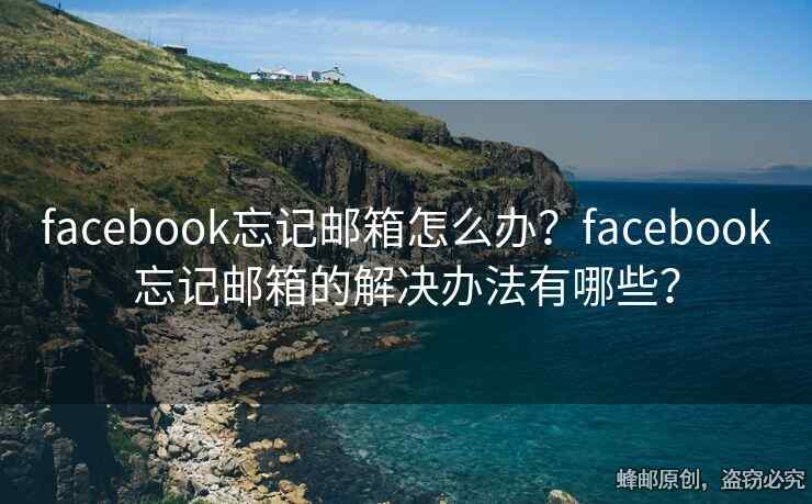 facebook忘记邮箱怎么办？facebook忘记邮箱的解决办法有哪些？