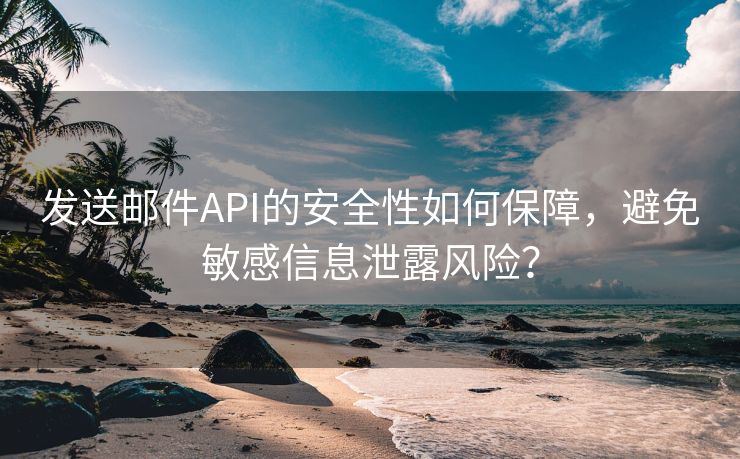 发送邮件API的安全性如何保障，避免敏感信息泄露风险？