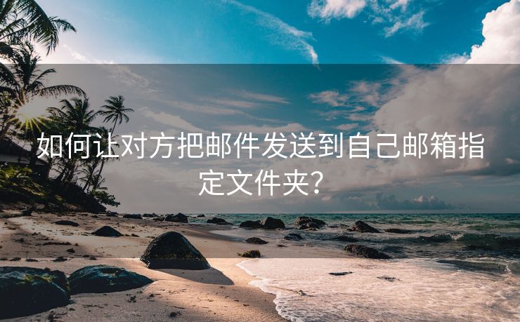 如何让对方把邮件发送到自己邮箱指定文件夹？