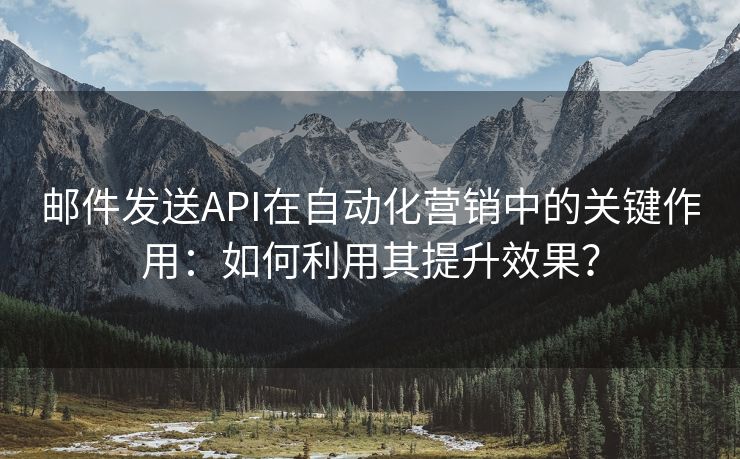 邮件发送API在自动化营销中的关键作用：如何利用其提升效果？