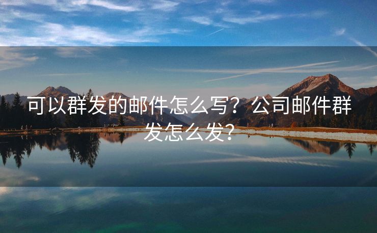 可以群发的邮件怎么写？公司邮件群发怎么发？