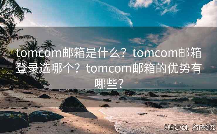 tomcom邮箱是什么？tomcom邮箱登录选哪个？tomcom邮箱的优势有哪些？