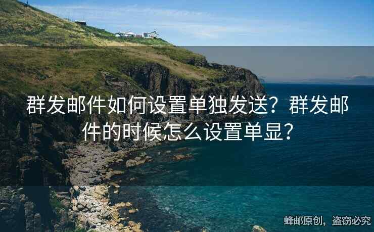 群发邮件如何设置单独发送？群发邮件的时候怎么设置单显？