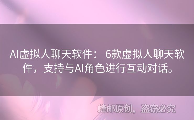 AI虚拟人聊天软件： 6款虚拟人聊天软件，支持与AI角色进行互动对话。