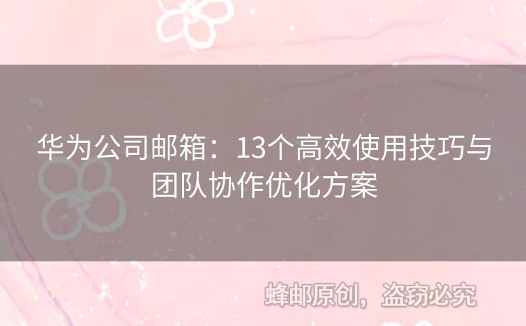 华为公司邮箱：13个高效使用技巧与团队协作优化方案