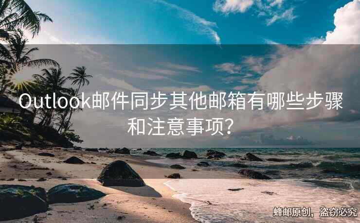 Outlook邮件同步其他邮箱有哪些步骤和注意事项？