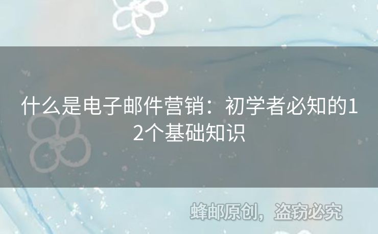 什么是电子邮件营销：初学者必知的12个基础知识