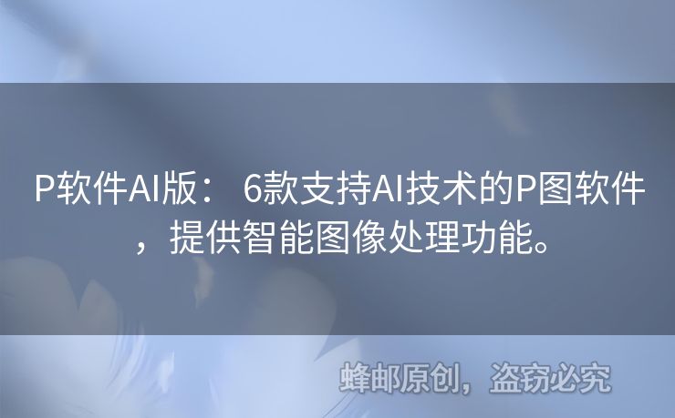 P软件AI版： 6款支持AI技术的P图软件，提供智能图像处理功能。