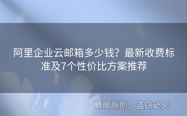 阿里企业云邮箱多少钱？最新收费标准及7个性价比方案推荐