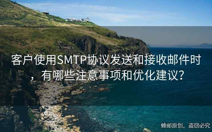 客户使用SMTP协议发送和接收邮件时，有哪些注意事项和优化建议？