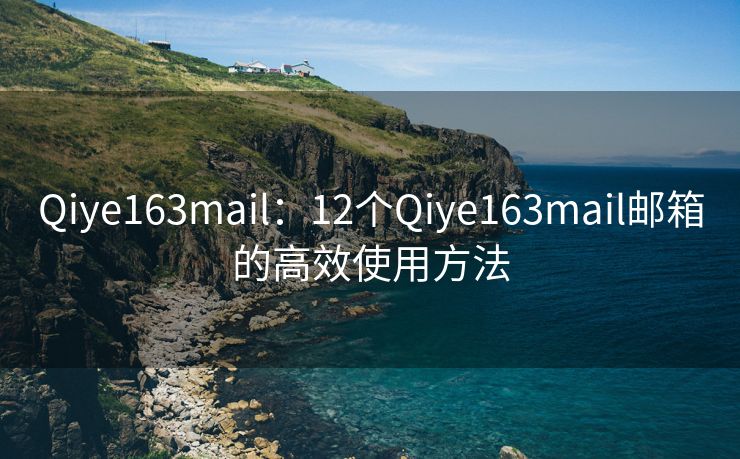 Qiye163mail：12个Qiye163mail邮箱的高效使用方法