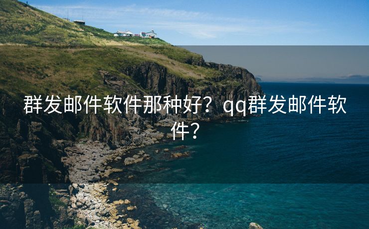 群发邮件软件那种好？qq群发邮件软件？