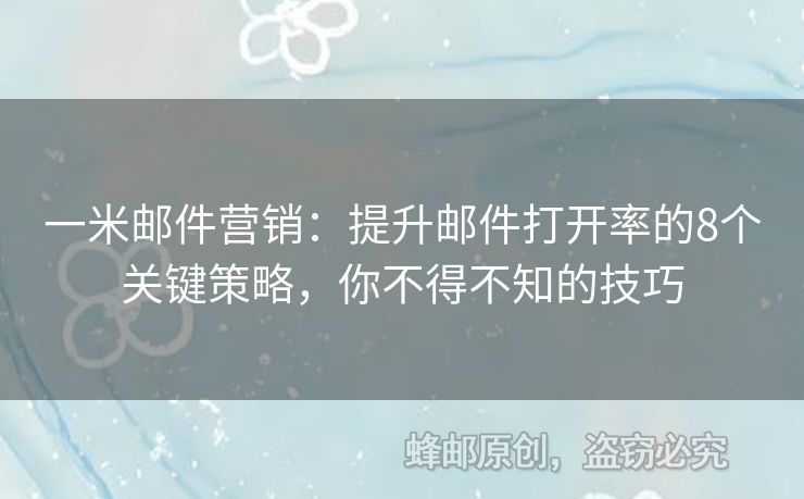 一米邮件营销：提升邮件打开率的8个关键策略，你不得不知的技巧