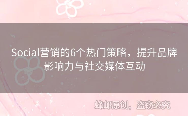 Social营销的6个热门策略，提升品牌影响力与社交媒体互动