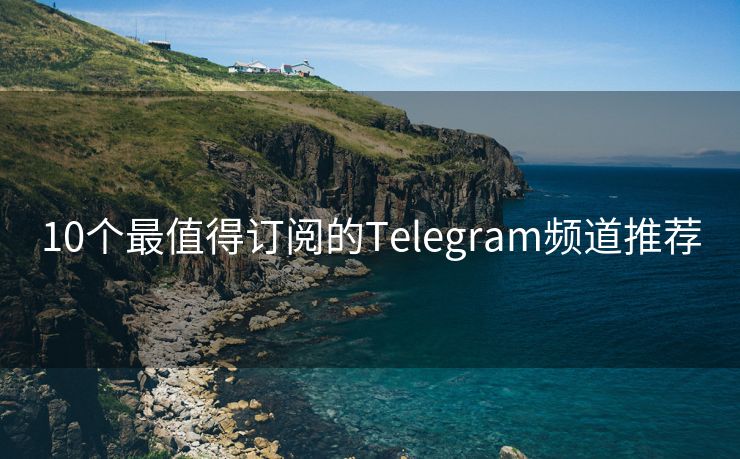 10个最值得订阅的Telegram频道推荐