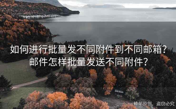 如何进行批量发不同附件到不同邮箱？邮件怎样批量发送不同附件？