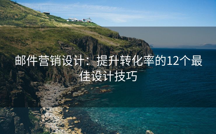 邮件营销设计：提升转化率的12个最佳设计技巧