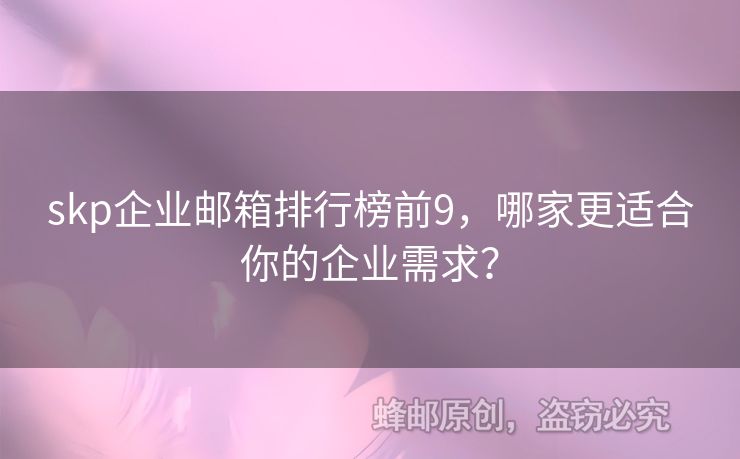 skp企业邮箱排行榜前9，哪家更适合你的企业需求？