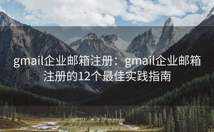 gmail企业邮箱注册：gmail企业邮箱注册的12个最佳实践指南