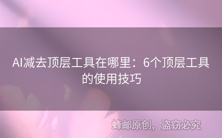 AI减去顶层工具在哪里：6个顶层工具的使用技巧