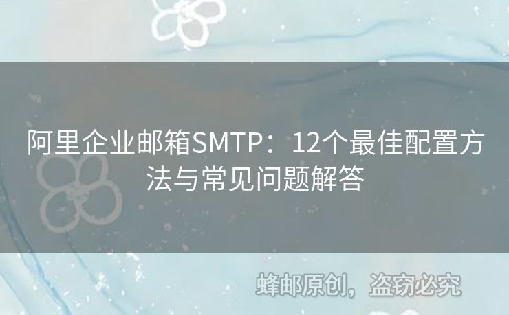 阿里企业邮箱SMTP：12个最佳配置方法与常见问题解答