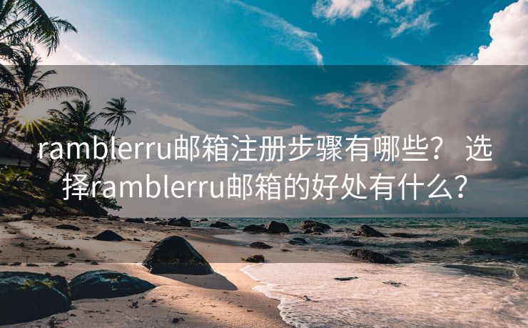 ramblerru邮箱注册步骤有哪些？ 选择ramblerru邮箱的好处有什么？