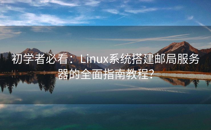 初学者必看：Linux系统搭建邮局服务器的全面指南教程？