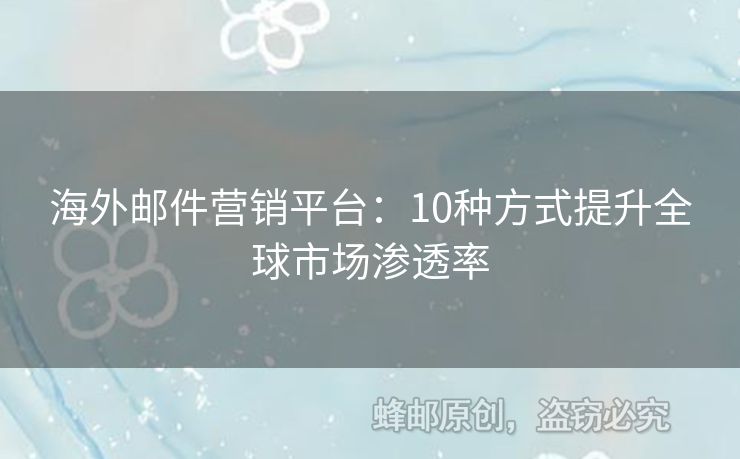 海外邮件营销平台：10种方式提升全球市场渗透率