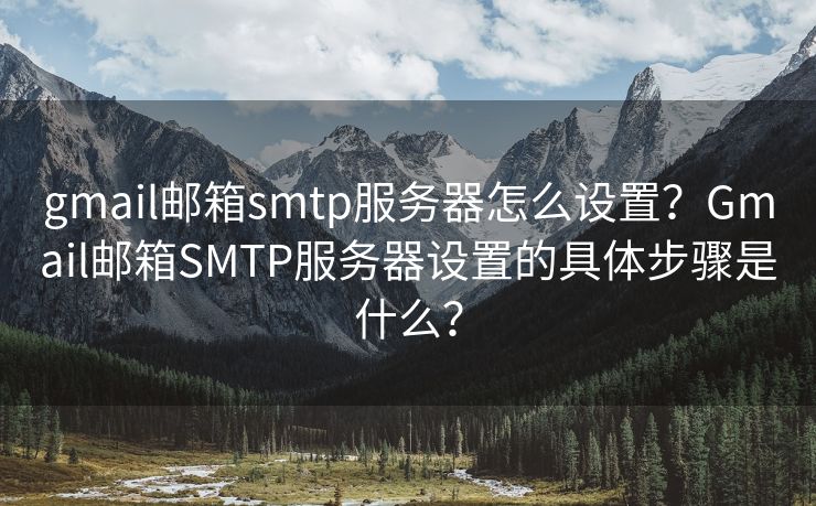 gmail邮箱smtp服务器怎么设置？Gmail邮箱SMTP服务器设置的具体步骤是什么？