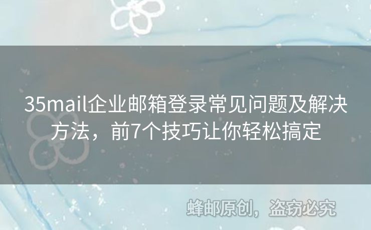 35mail企业邮箱登录常见问题及解决方法，前7个技巧让你轻松搞定