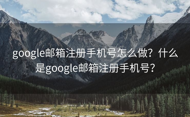 google邮箱注册手机号怎么做？什么是google邮箱注册手机号？