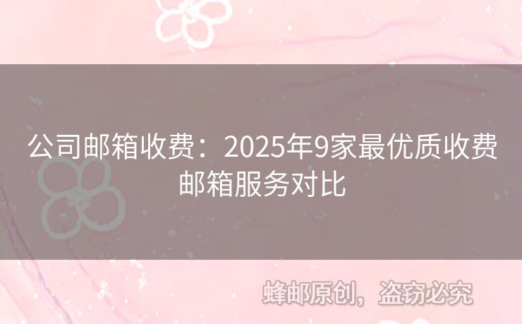 公司邮箱收费：2025年9家最优质收费邮箱服务对比