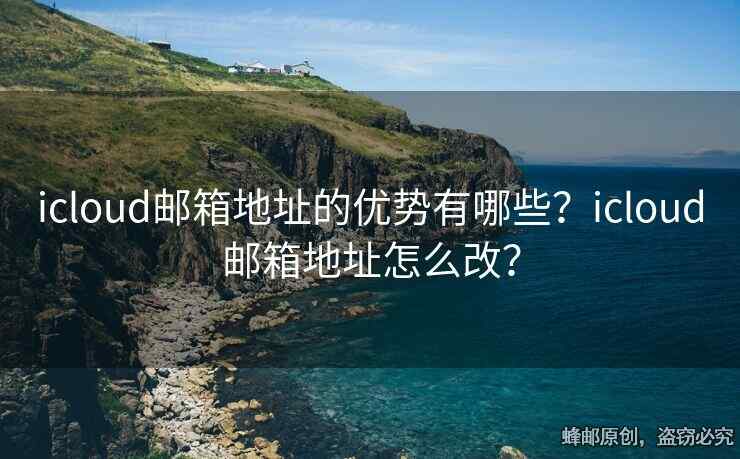 icloud邮箱地址的优势有哪些？icloud邮箱地址怎么改？