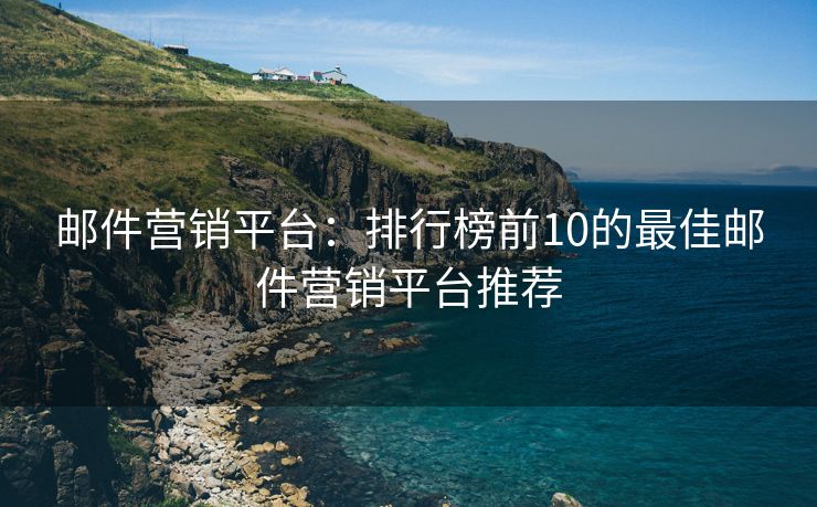 邮件营销平台：排行榜前10的最佳邮件营销平台推荐